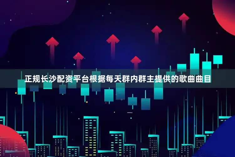 正规长沙配资平台根据每天群内群主提供的歌曲曲目