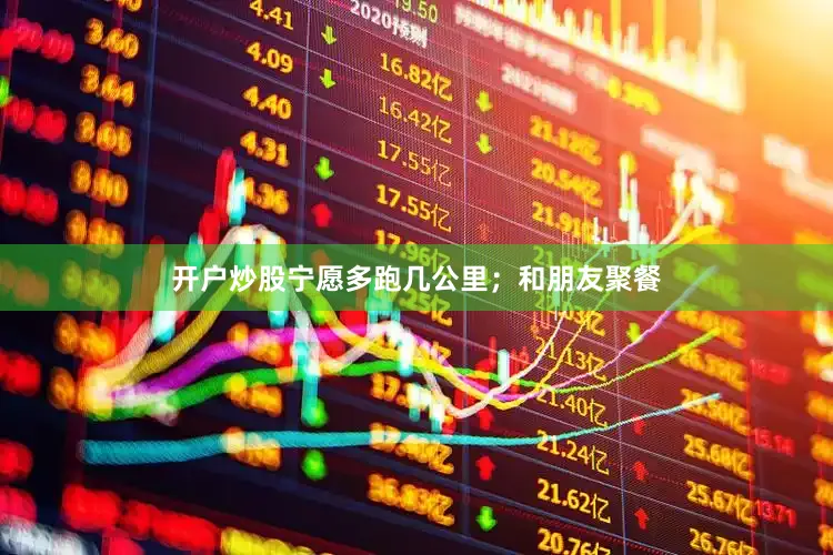 开户炒股宁愿多跑几公里；和朋友聚餐