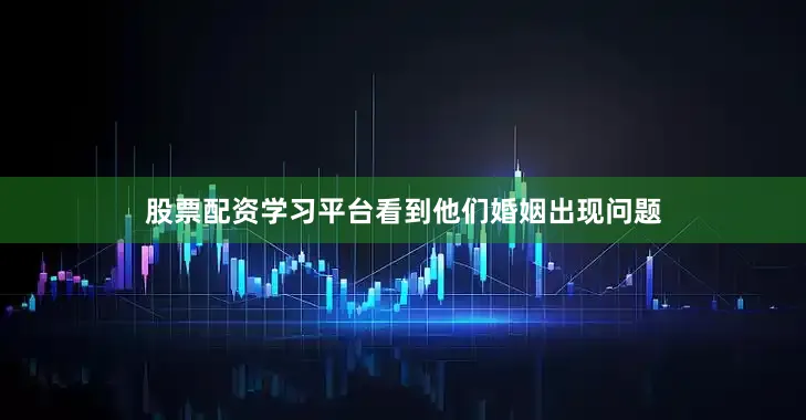 股票配资学习平台看到他们婚姻出现问题