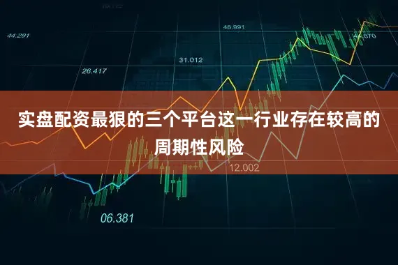 实盘配资最狠的三个平台这一行业存在较高的周期性风险