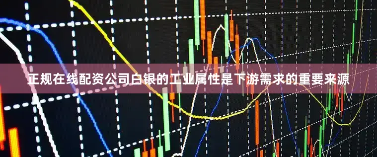 正规在线配资公司白银的工业属性是下游需求的重要来源