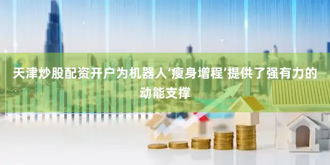 天津炒股配资开户为机器人‘瘦身增程’提供了强有力的动能支撑