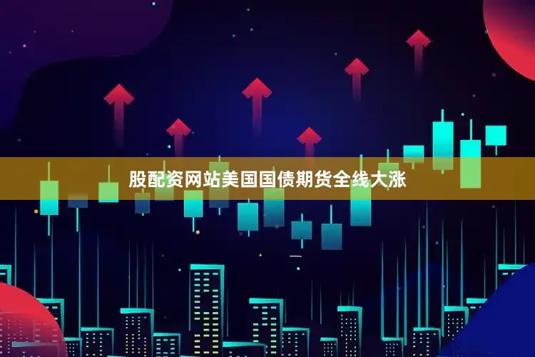 股配资网站美国国债期货全线大涨