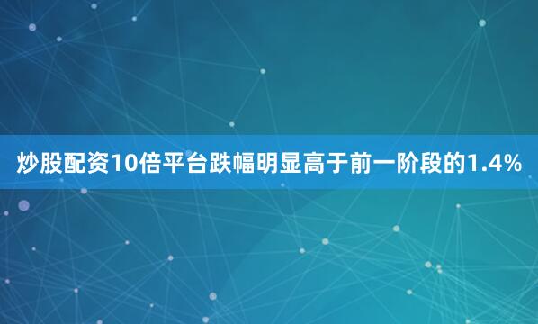 炒股配资10倍平台跌幅明显高于前一阶段的1.4%