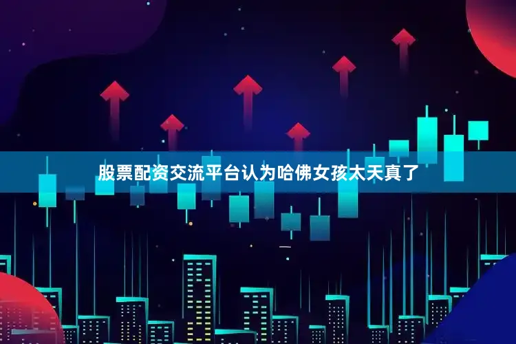 股票配资交流平台认为哈佛女孩太天真了