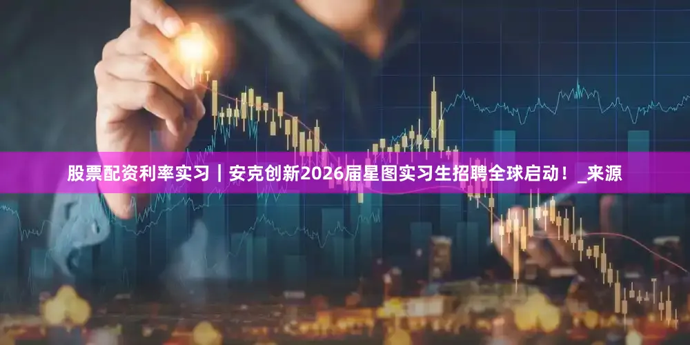 股票配资利率实习｜安克创新2026届星图实习生招聘全球启动！_来源
