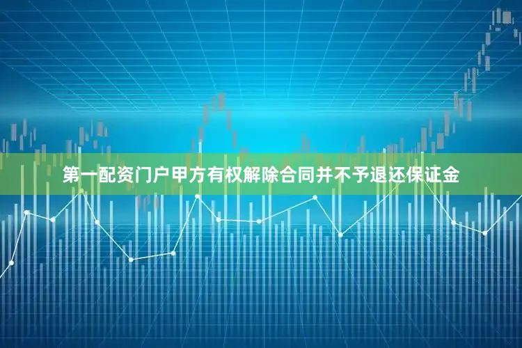 第一配资门户甲方有权解除合同并不予退还保证金
