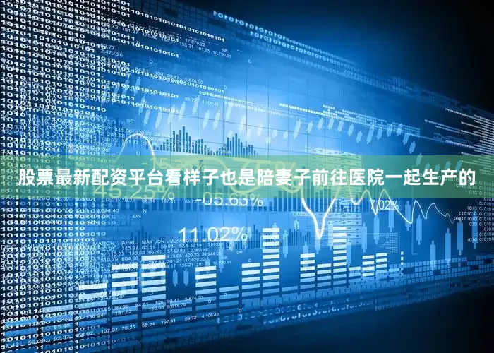 股票最新配资平台看样子也是陪妻子前往医院一起生产的