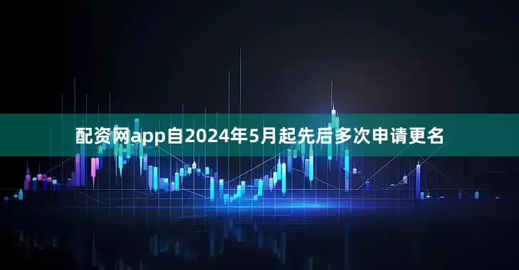 配资网app自2024年5月起先后多次申请更名