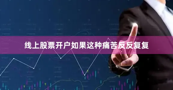 线上股票开户如果这种痛苦反反复复