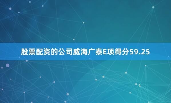 股票配资的公司威海广泰E项得分59.25