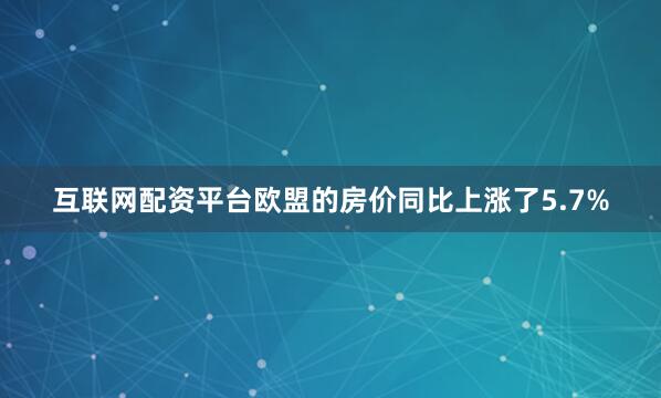 互联网配资平台欧盟的房价同比上涨了5.7%