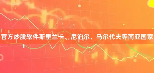 官方炒股软件斯里兰卡、尼泊尔、马尔代夫等南亚国家