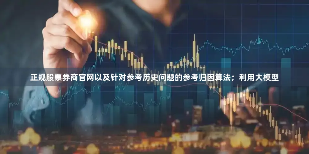 正规股票券商官网以及针对参考历史问题的参考归因算法；利用大模型
