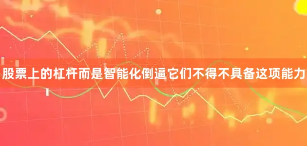 股票上的杠杆而是智能化倒逼它们不得不具备这项能力