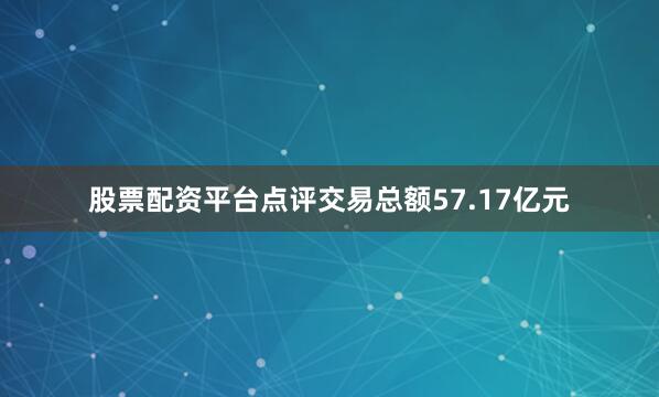股票配资平台点评交易总额57.17亿元