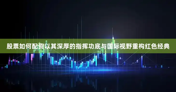股票如何配资以其深厚的指挥功底与国际视野重构红色经典