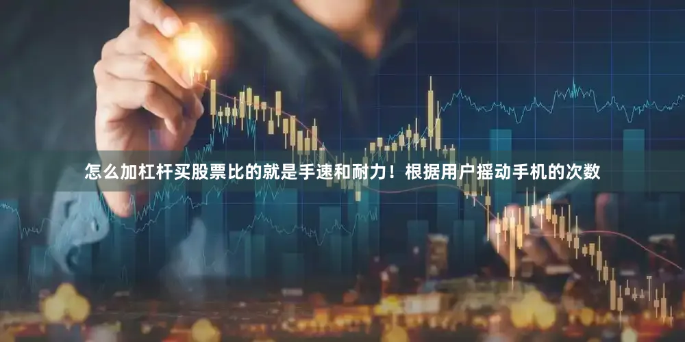 怎么加杠杆买股票比的就是手速和耐力！根据用户摇动手机的次数