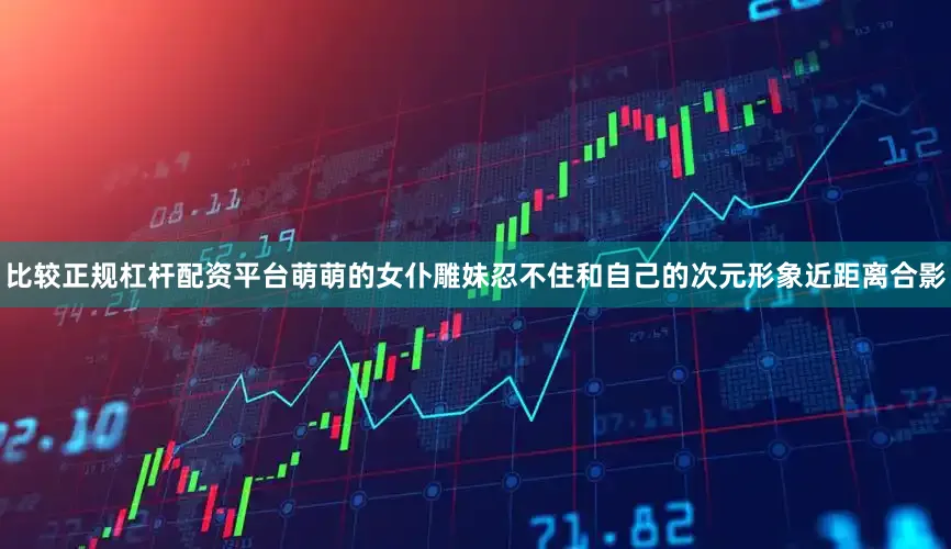 比较正规杠杆配资平台萌萌的女仆雕妹忍不住和自己的次元形象近距离合影