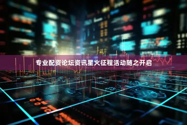 专业配资论坛资讯星火征程活动随之开启