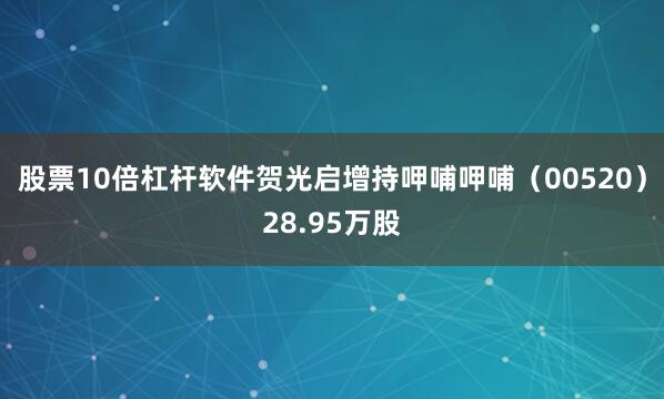 股票10倍杠杆软件贺光启增持呷哺呷哺（00520）28.95万股