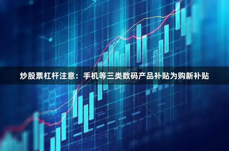 炒股票杠杆注意：手机等三类数码产品补贴为购新补贴