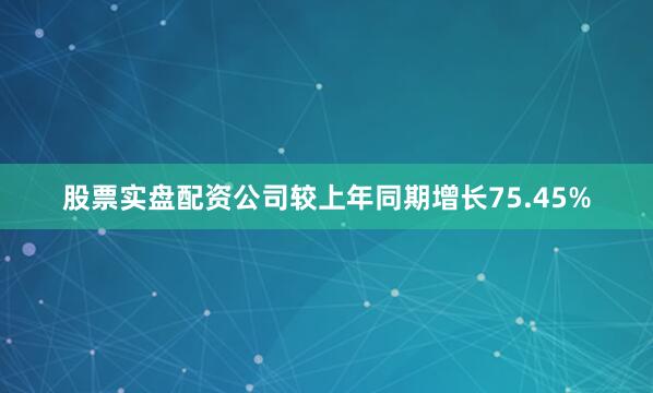 股票实盘配资公司较上年同期增长75.45%