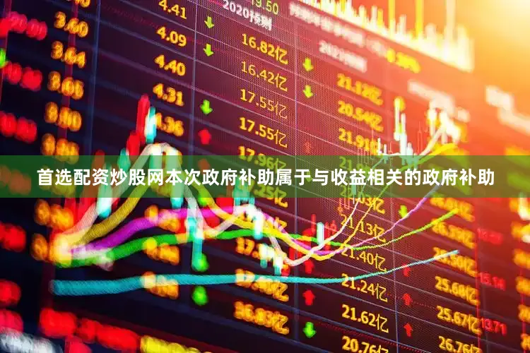 首选配资炒股网本次政府补助属于与收益相关的政府补助