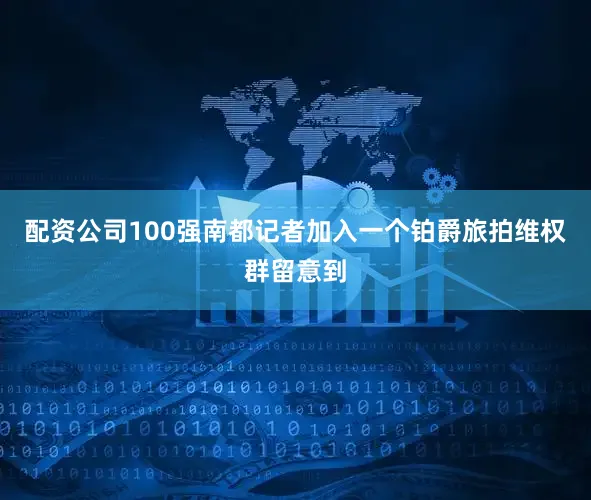 配资公司100强南都记者加入一个铂爵旅拍维权群留意到
