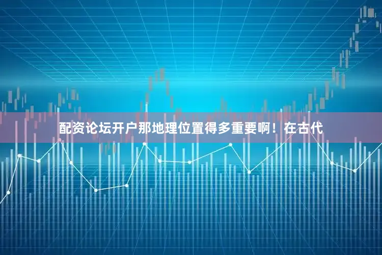 配资论坛开户那地理位置得多重要啊！在古代