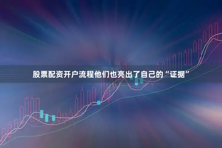 股票配资开户流程他们也亮出了自己的“证据”