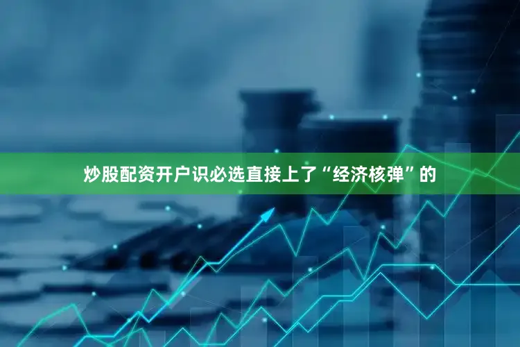 炒股配资开户识必选直接上了“经济核弹”的