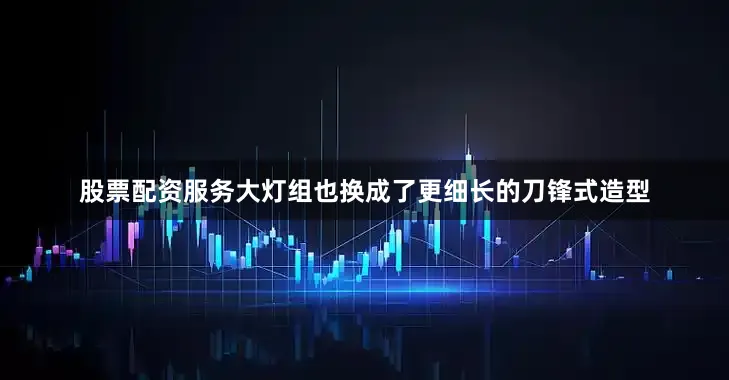 股票配资服务大灯组也换成了更细长的刀锋式造型