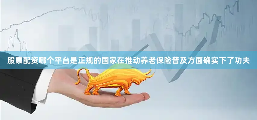 股票配资哪个平台是正规的国家在推动养老保险普及方面确实下了功夫