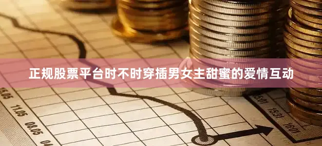 正规股票平台时不时穿插男女主甜蜜的爱情互动