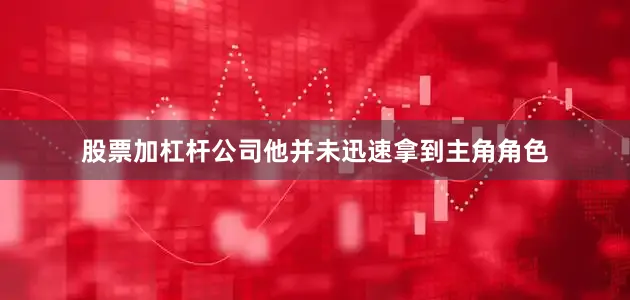 股票加杠杆公司他并未迅速拿到主角角色