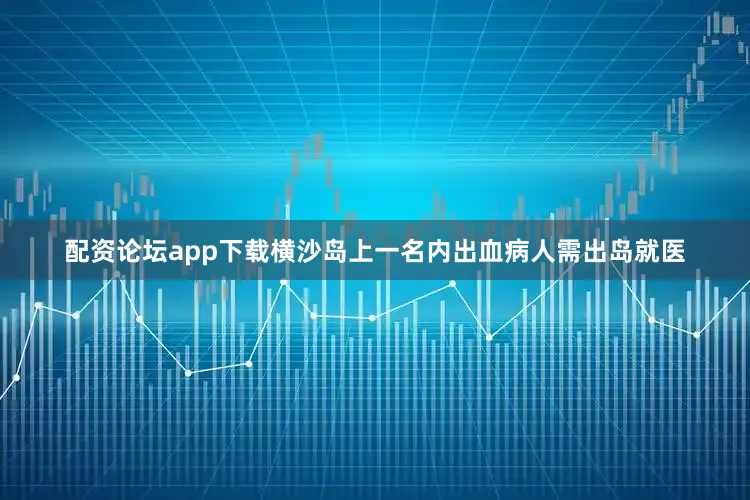 配资论坛app下载横沙岛上一名内出血病人需出岛就医