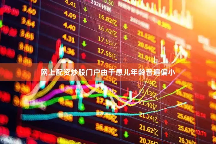 网上配资炒股门户由于患儿年龄普遍偏小