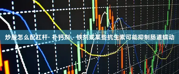 炒股怎么配杠杆· 补钙剂、铁剂或某些抗生素可能抑制肠道蠕动