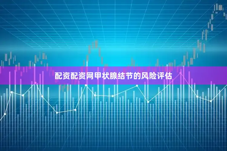 配资配资网甲状腺结节的风险评估