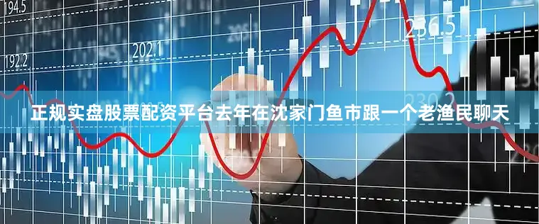 正规实盘股票配资平台去年在沈家门鱼市跟一个老渔民聊天
