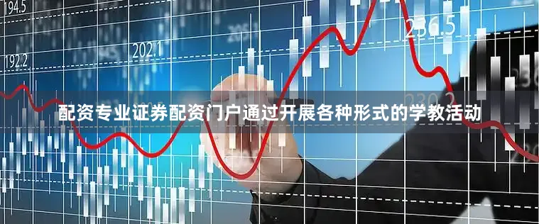 配资专业证券配资门户通过开展各种形式的学教活动