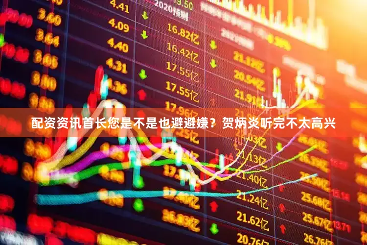 配资资讯首长您是不是也避避嫌？贺炳炎听完不太高兴