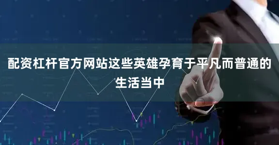 配资杠杆官方网站这些英雄孕育于平凡而普通的生活当中
