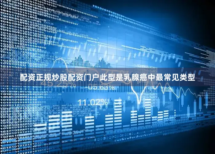 配资正规炒股配资门户此型是乳腺癌中最常见类型