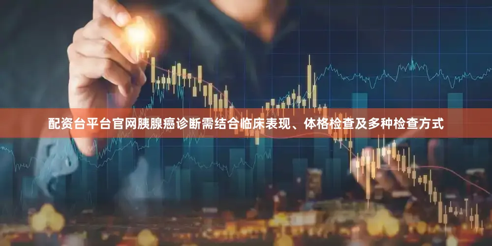 配资台平台官网胰腺癌诊断需结合临床表现、体格检查及多种检查方式