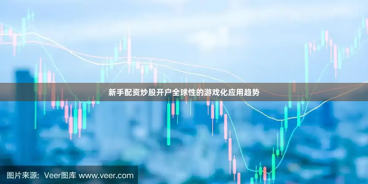 新手配资炒股开户全球性的游戏化应用趋势