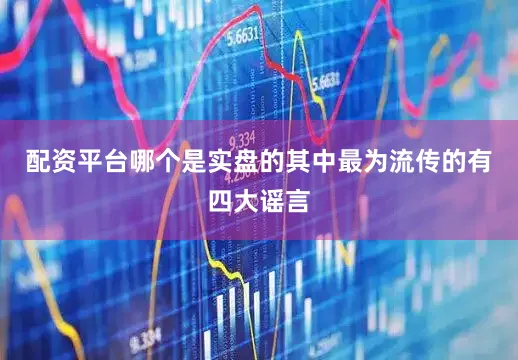 配资平台哪个是实盘的其中最为流传的有四大谣言