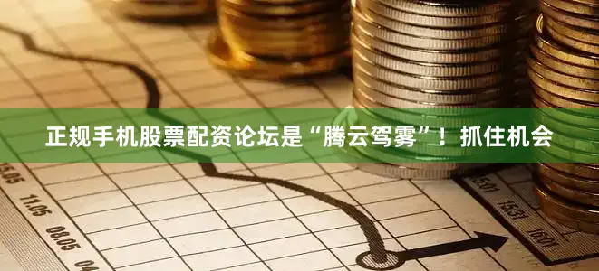 正规手机股票配资论坛是“腾云驾雾”！抓住机会