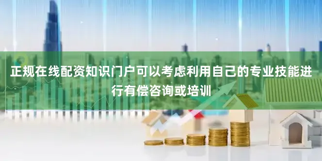 正规在线配资知识门户可以考虑利用自己的专业技能进行有偿咨询或培训